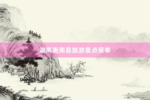 湖南衡南县旅游景点保举